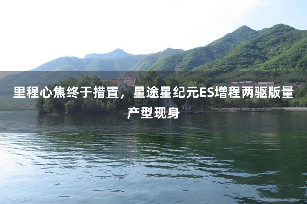 里程心焦终于措置，星途星纪元ES增程两驱版量产型现身
