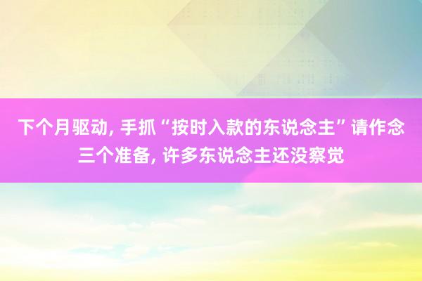 下个月驱动, 手抓“按时入款的东说念主”请作念三个准备, 许多东说念主还没察觉