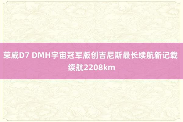 荣威D7 DMH宇宙冠军版创吉尼斯最长续航新记载 续航2208km